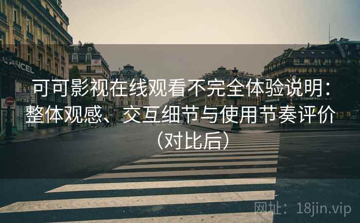 可可影视在线观看不完全体验说明：整体观感、交互细节与使用节奏评价（对比后）