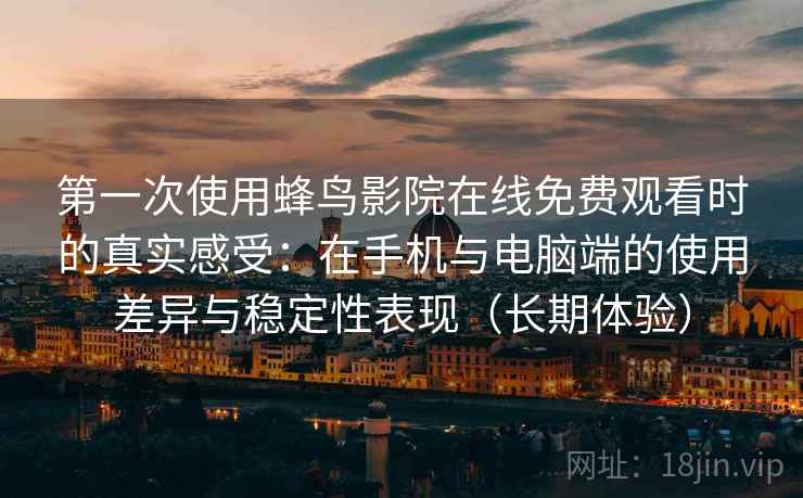第一次使用蜂鸟影院在线免费观看时的真实感受:在手机与电脑端的使用差异与稳定性表现(长期体验) 第一次使用蜂鸟影院在线免费观看时的真实感受:在手机与电脑端的使用差异与稳定性表现(长期体验)