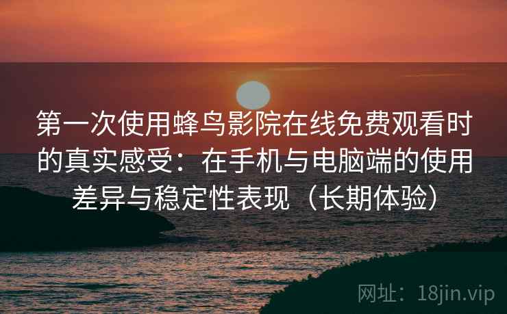 第一次使用蜂鸟影院在线免费观看时的真实感受:在手机与电脑端的使用差异与稳定性表现(长期体验) 第一次使用蜂鸟影院在线免费观看时的真实感受:在手机与电脑端的使用差异与稳定性表现(长期体验)