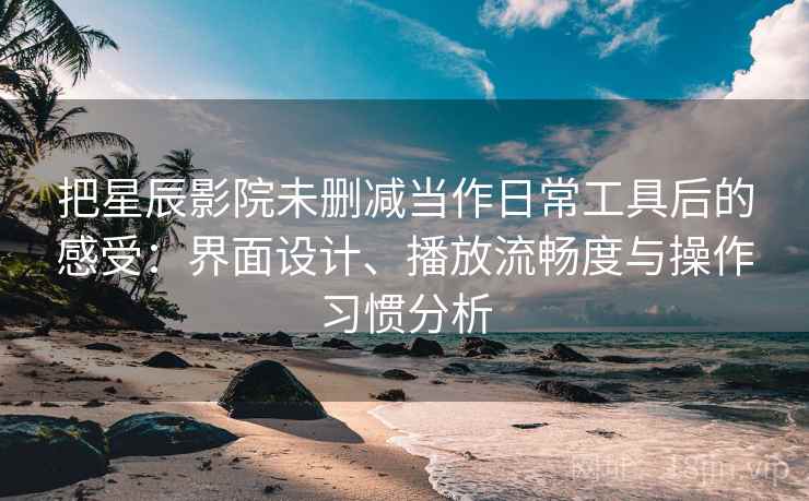 把星辰影院未删减当作日常工具后的感受:界面设计、播放流畅度与操作习惯分析 把星辰影院未删减当作日常工具后的感受:界面设计、播放流畅度与操作习惯分析