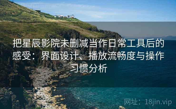 把星辰影院未删减当作日常工具后的感受:界面设计、播放流畅度与操作习惯分析 把星辰影院未删减当作日常工具后的感受:界面设计、播放流畅度与操作习惯分析