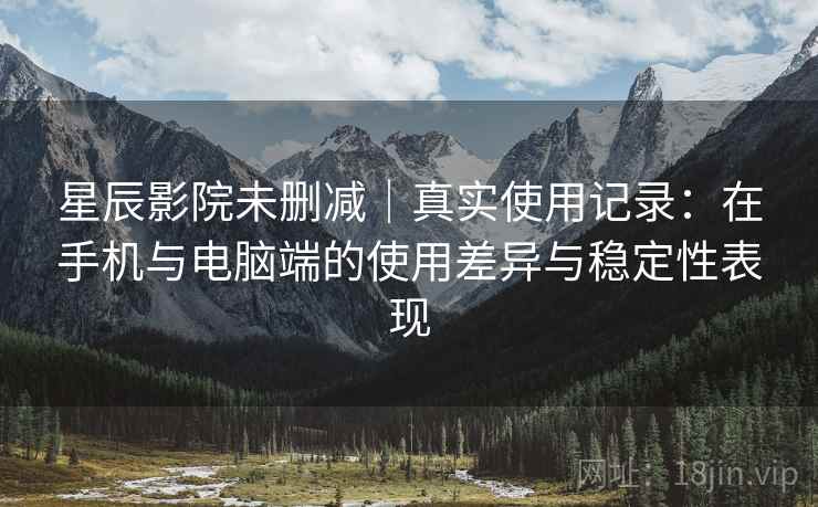 星辰影院未删减|真实使用记录:在手机与电脑端的使用差异与稳定性表现 星辰影院未删减|真实使用记录:在手机与电脑端的使用差异与稳定性表现