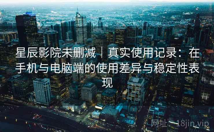 星辰影院未删减|真实使用记录:在手机与电脑端的使用差异与稳定性表现 星辰影院未删减|真实使用记录:在手机与电脑端的使用差异与稳定性表现