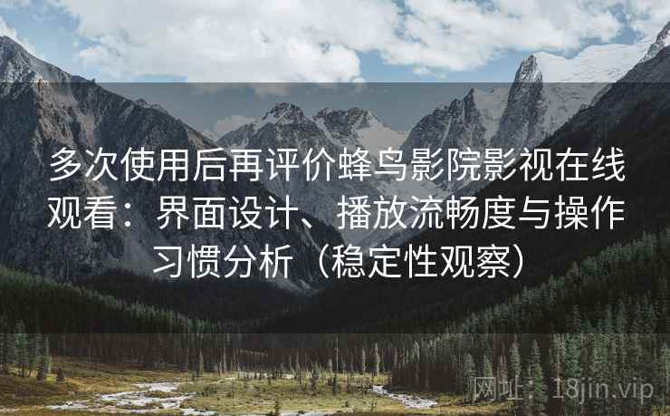 多次使用后再评价蜂鸟影院影视在线观看：界面设计、播放流畅度与操作习惯分析（稳定性观察）