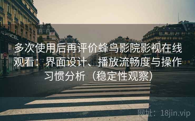 多次使用后再评价蜂鸟影院影视在线观看：界面设计、播放流畅度与操作习惯分析（稳定性观察）