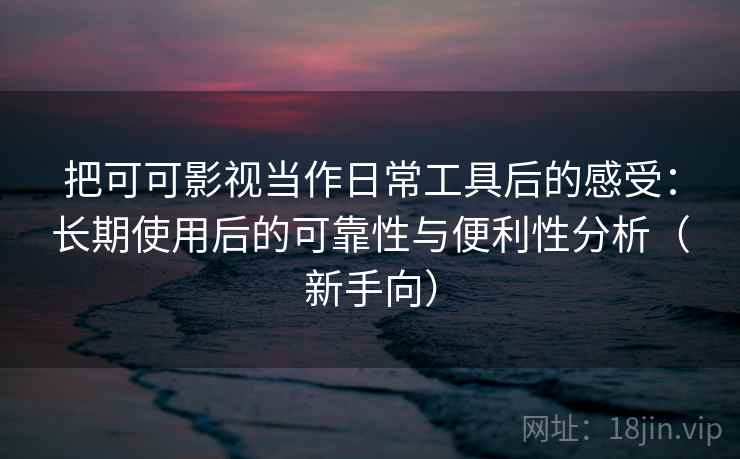 把可可影视当作日常工具后的感受:长期使用后的可靠性与便利性分析(新手向) 把可可影视当作日常工具后的感受:长期使用后的可靠性与便利性分析(新手向)