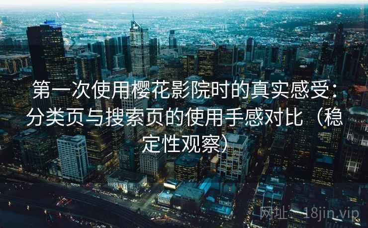 第一次使用樱花影院时的真实感受:分类页与搜索页的使用手感对比(稳定性观察) 第一次使用樱花影院时的真实感受:分类页与搜索页的使用手感对比(稳定性观察)