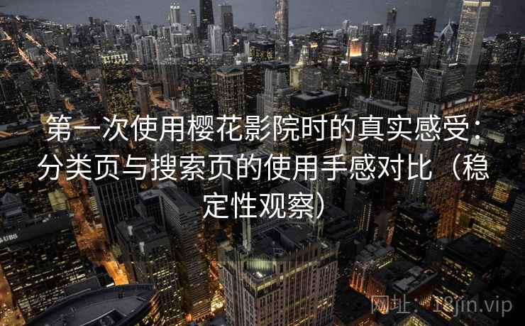 第一次使用樱花影院时的真实感受:分类页与搜索页的使用手感对比(稳定性观察) 第一次使用樱花影院时的真实感受:分类页与搜索页的使用手感对比(稳定性观察)
