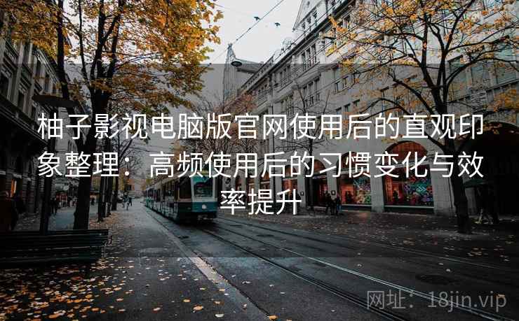 柚子影视电脑版官网使用后的直观印象整理:高频使用后的习惯变化与效率提升 柚子影视电脑版官网使用后的直观印象整理:高频使用后的习惯变化与效率提升