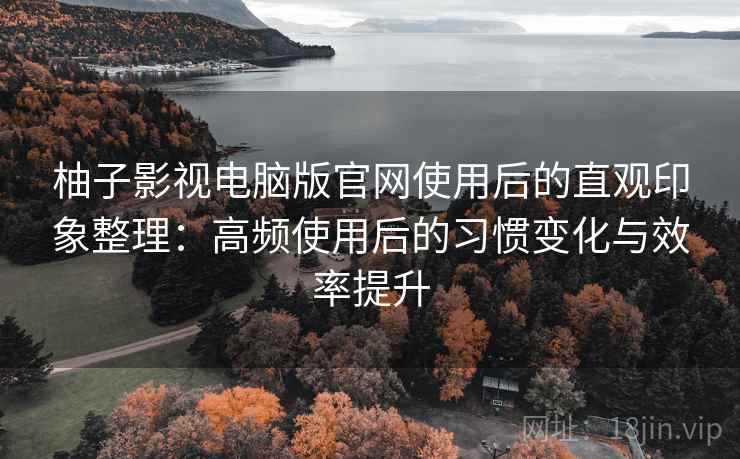 柚子影视电脑版官网使用后的直观印象整理:高频使用后的习惯变化与效率提升 柚子影视电脑版官网使用后的直观印象整理:高频使用后的习惯变化与效率提升