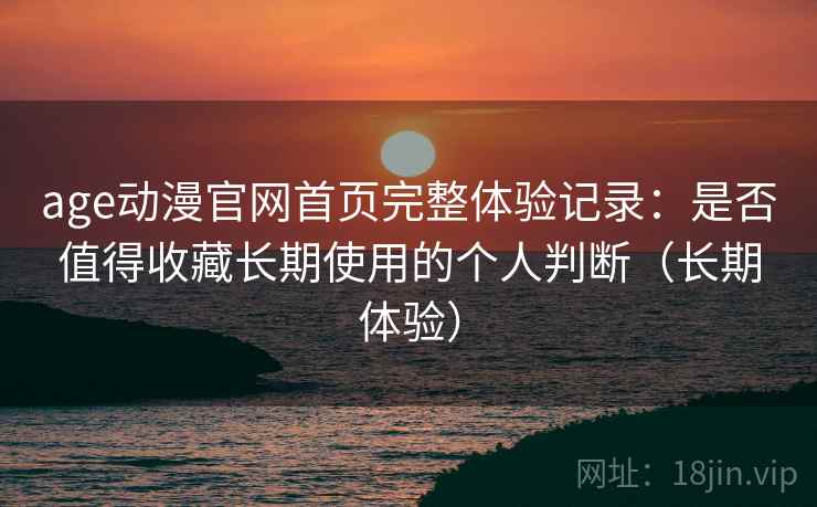 age动漫官网首页完整体验记录:是否值得收藏长期使用的个人判断(长期体验) age动漫官网首页完整体验记录:是否值得收藏长期使用的个人判断(长期体验)