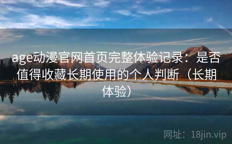 age动漫官网首页完整体验记录:是否值得收藏长期使用的个人判断(长期体验) age动漫官网首页完整体验记录:是否值得收藏长期使用的个人判断(长期体验)