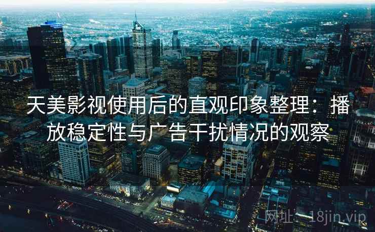 天美影视使用后的直观印象整理:播放稳定性与广告干扰情况的观察 天美影视使用后的直观印象整理:播放稳定性与广告干扰情况的观察