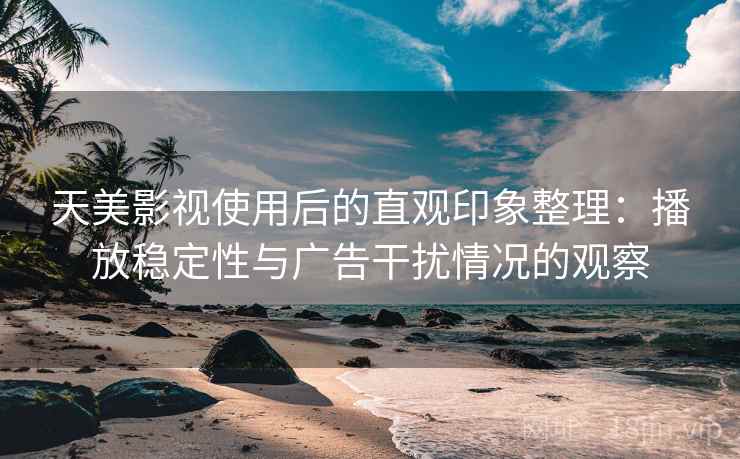 天美影视使用后的直观印象整理:播放稳定性与广告干扰情况的观察 天美影视使用后的直观印象整理:播放稳定性与广告干扰情况的观察