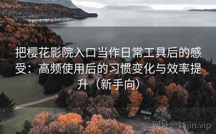 把樱花影院入口当作日常工具后的感受:高频使用后的习惯变化与效率提升(新手向) 把樱花影院入口当作日常工具后的感受:高频使用后的习惯变化与效率提升(新手向)