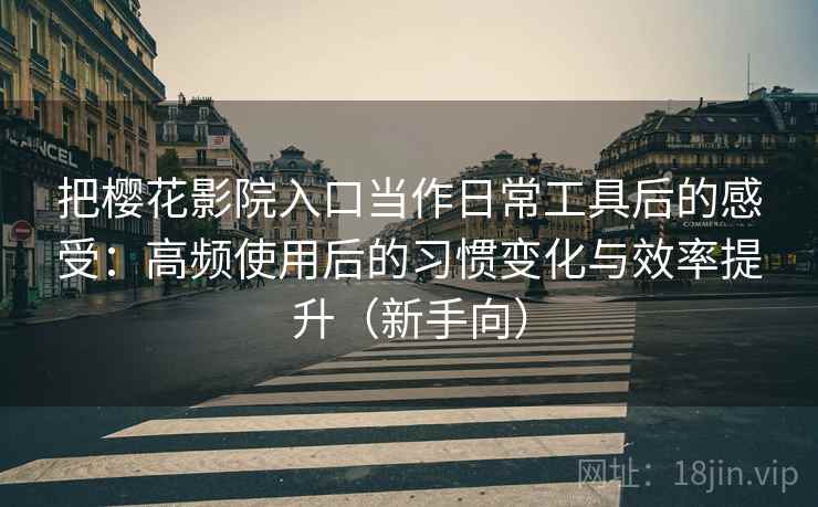 把樱花影院入口当作日常工具后的感受:高频使用后的习惯变化与效率提升(新手向) 把樱花影院入口当作日常工具后的感受:高频使用后的习惯变化与效率提升(新手向)