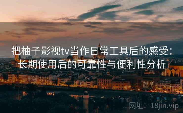 把柚子影视tv当作日常工具后的感受:长期使用后的可靠性与便利性分析 把柚子影视tv当作日常工具后的感受:长期使用后的可靠性与便利性分析