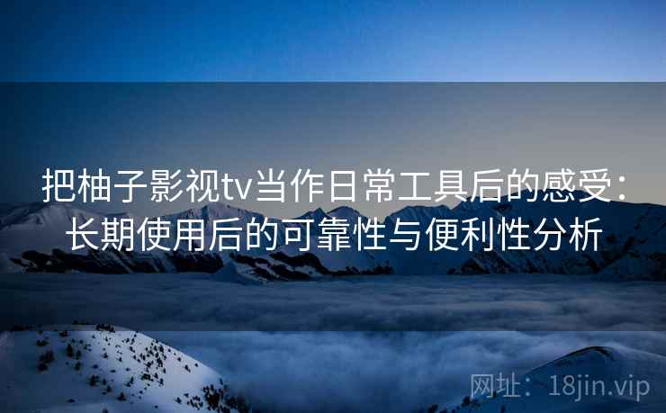 把柚子影视tv当作日常工具后的感受:长期使用后的可靠性与便利性分析 把柚子影视tv当作日常工具后的感受:长期使用后的可靠性与便利性分析