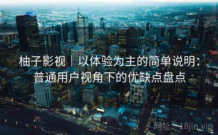 柚子影视|以体验为主的简单说明:普通用户视角下的优缺点盘点 柚子影视|以体验为主的简单说明:普通用户视角下的优缺点盘点