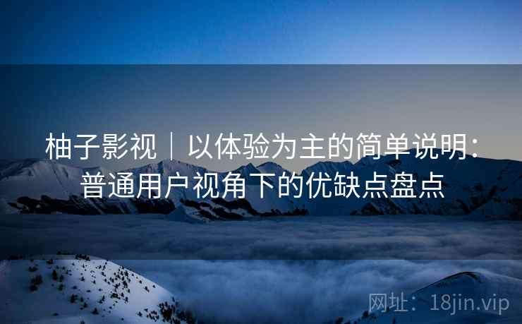 柚子影视|以体验为主的简单说明:普通用户视角下的优缺点盘点 柚子影视|以体验为主的简单说明:普通用户视角下的优缺点盘点