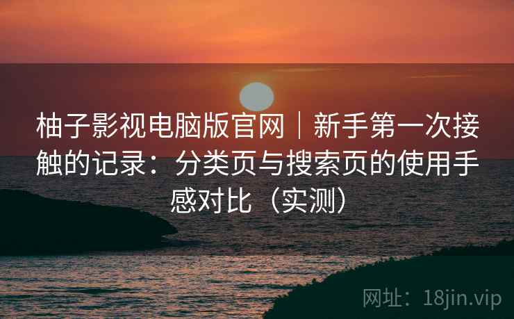 柚子影视电脑版官网|新手第一次接触的记录:分类页与搜索页的使用手感对比(实测) 柚子影视电脑版官网|新手第一次接触的记录:分类页与搜索页的使用手感对比(实测)