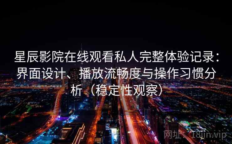星辰影院在线观看私人完整体验记录:界面设计、播放流畅度与操作习惯分析(稳定性观察) 星辰影院在线观看私人完整体验记录:界面设计、播放流畅度与操作习惯分析(稳定性观察)