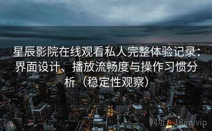 星辰影院在线观看私人完整体验记录:界面设计、播放流畅度与操作习惯分析(稳定性观察) 星辰影院在线观看私人完整体验记录:界面设计、播放流畅度与操作习惯分析(稳定性观察)