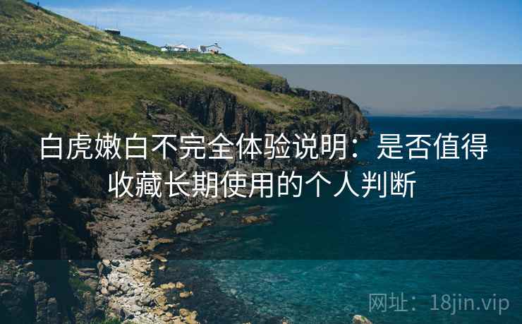白虎嫩白不完全体验说明：是否值得收藏长期使用的个人判断