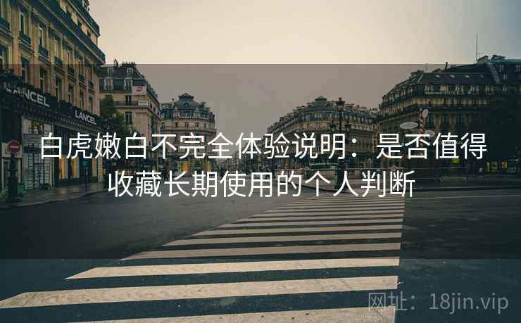 白虎嫩白不完全体验说明：是否值得收藏长期使用的个人判断