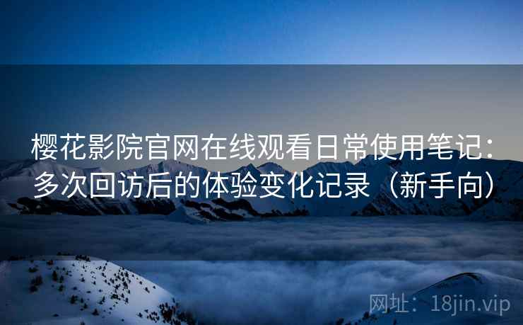 樱花影院官网在线观看日常使用笔记:多次回访后的体验变化记录(新手向) 樱花影院官网在线观看日常使用笔记:多次回访后的体验变化记录(新手向)