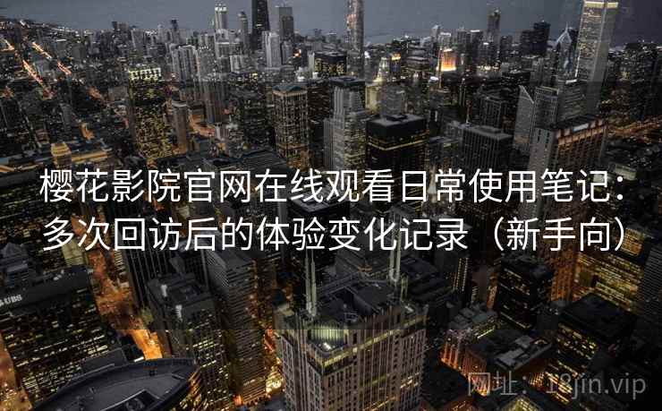 樱花影院官网在线观看日常使用笔记:多次回访后的体验变化记录(新手向) 樱花影院官网在线观看日常使用笔记:多次回访后的体验变化记录(新手向)