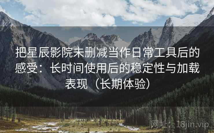 把星辰影院未删减当作日常工具后的感受:长时间使用后的稳定性与加载表现(长期体验) 把星辰影院未删减当作日常工具后的感受:长时间使用后的稳定性与加载表现(长期体验)