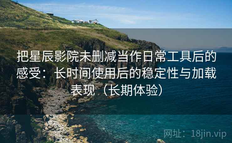 把星辰影院未删减当作日常工具后的感受:长时间使用后的稳定性与加载表现(长期体验) 把星辰影院未删减当作日常工具后的感受:长时间使用后的稳定性与加载表现(长期体验)