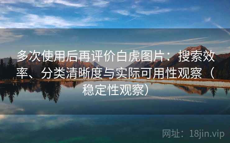 多次使用后再评价白虎图片:搜索效率、分类清晰度与实际可用性观察(稳定性观察) 多次使用后再评价白虎图片:搜索效率、分类清晰度与实际可用性观察(稳定性观察)