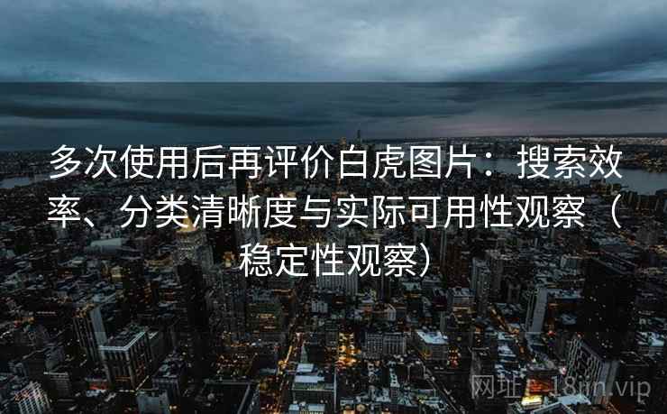 多次使用后再评价白虎图片:搜索效率、分类清晰度与实际可用性观察(稳定性观察) 多次使用后再评价白虎图片:搜索效率、分类清晰度与实际可用性观察(稳定性观察)