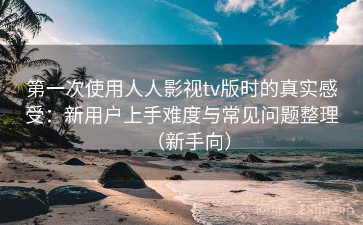 第一次使用人人影视tv版时的真实感受:新用户上手难度与常见问题整理(新手向) 第一次使用人人影视tv版时的真实感受:新用户上手难度与常见问题整理(新手向)