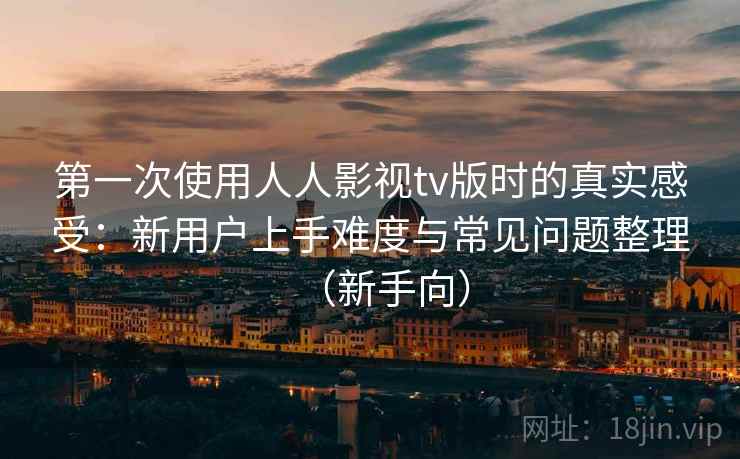 第一次使用人人影视tv版时的真实感受:新用户上手难度与常见问题整理(新手向) 第一次使用人人影视tv版时的真实感受:新用户上手难度与常见问题整理(新手向)