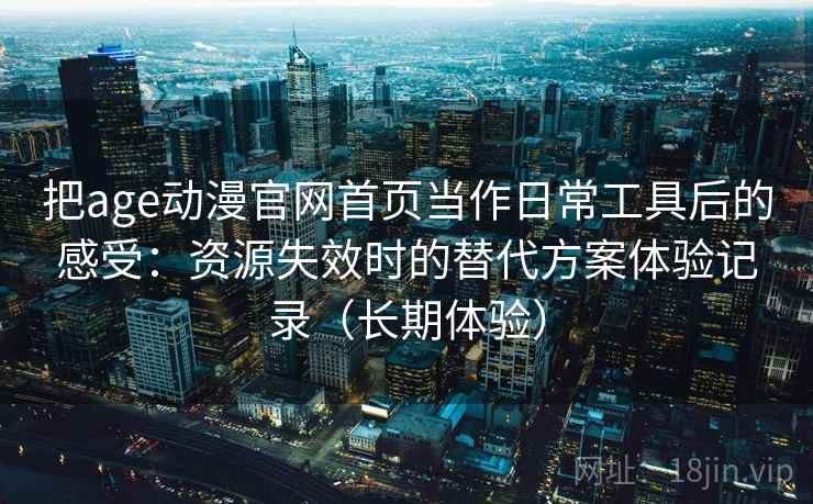 把age动漫官网首页当作日常工具后的感受：资源失效时的替代方案体验记录（长期体验）