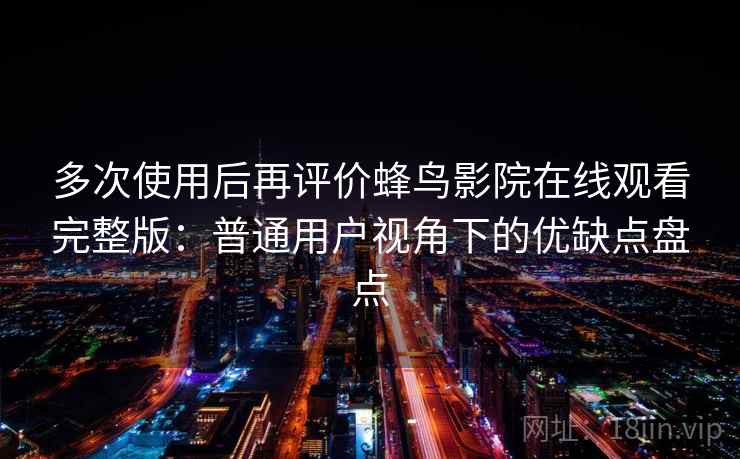 多次使用后再评价蜂鸟影院在线观看完整版:普通用户视角下的优缺点盘点 多次使用后再评价蜂鸟影院在线观看完整版:普通用户视角下的优缺点盘点