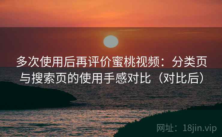 多次使用后再评价蜜桃视频:分类页与搜索页的使用手感对比(对比后) 多次使用后再评价蜜桃视频:分类页与搜索页的使用手感对比(对比后)