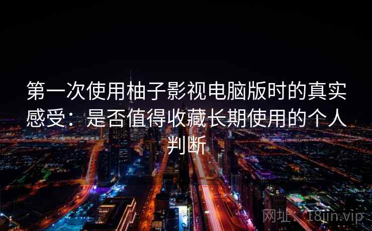 第一次使用柚子影视电脑版时的真实感受：是否值得收藏长期使用的个人判断