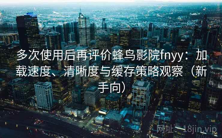 多次使用后再评价蜂鸟影院fnyy:加载速度、清晰度与缓存策略观察(新手向) 多次使用后再评价蜂鸟影院fnyy:加载速度、清晰度与缓存策略观察(新手向)