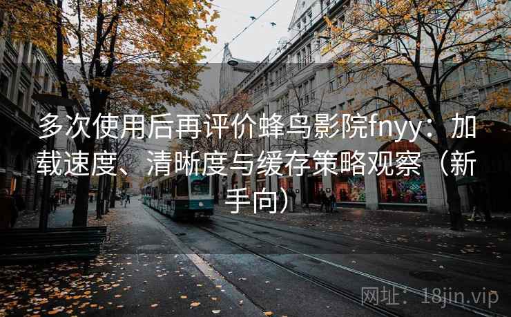 多次使用后再评价蜂鸟影院fnyy:加载速度、清晰度与缓存策略观察(新手向) 多次使用后再评价蜂鸟影院fnyy:加载速度、清晰度与缓存策略观察(新手向)