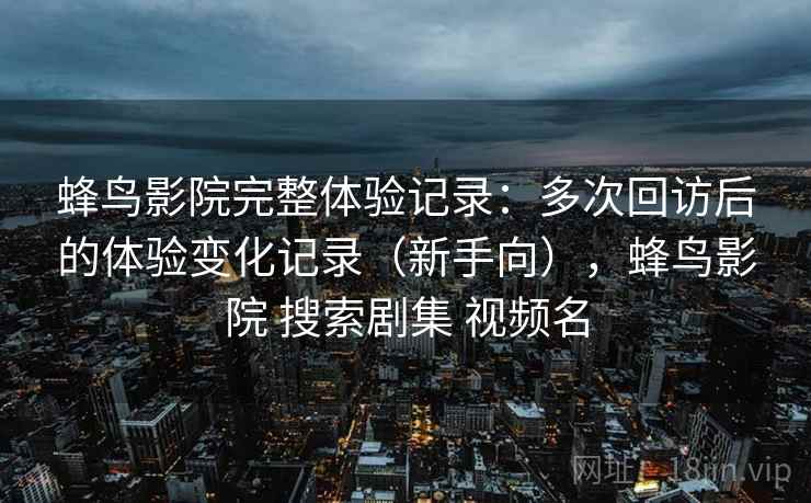 蜂鸟影院完整体验记录:多次回访后的体验变化记录(新手向),蜂鸟影院 搜索剧集 视频名 蜂鸟影院完整体验记录:多次回访后的体验变化记录(新手向),蜂鸟影院 搜索剧集 视频名
