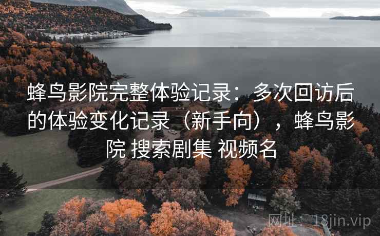 蜂鸟影院完整体验记录:多次回访后的体验变化记录(新手向),蜂鸟影院 搜索剧集 视频名 蜂鸟影院完整体验记录:多次回访后的体验变化记录(新手向),蜂鸟影院 搜索剧集 视频名
