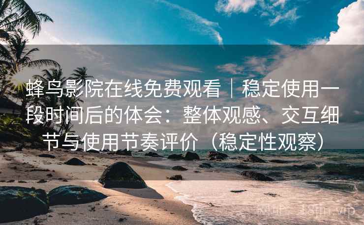 蜂鸟影院在线免费观看|稳定使用一段时间后的体会:整体观感、交互细节与使用节奏评价(稳定性观察) 蜂鸟影院在线免费观看|稳定使用一段时间后的体会:整体观感、交互细节与使用节奏评价(稳定性观察)