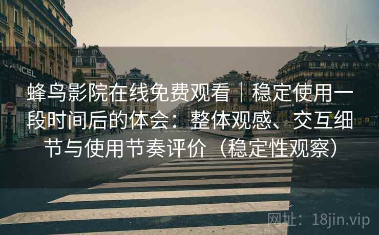 蜂鸟影院在线免费观看|稳定使用一段时间后的体会:整体观感、交互细节与使用节奏评价(稳定性观察) 蜂鸟影院在线免费观看|稳定使用一段时间后的体会:整体观感、交互细节与使用节奏评价(稳定性观察)