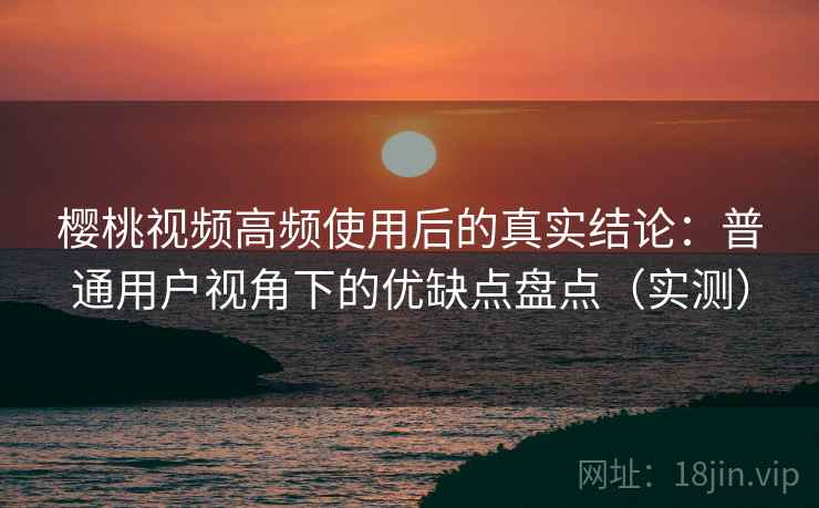 樱桃视频高频使用后的真实结论:普通用户视角下的优缺点盘点(实测) 樱桃视频高频使用后的真实结论:普通用户视角下的优缺点盘点(实测)