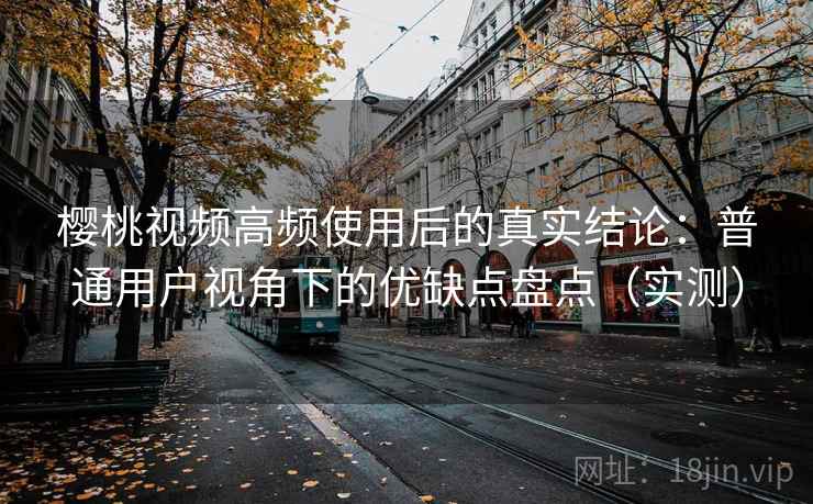 樱桃视频高频使用后的真实结论:普通用户视角下的优缺点盘点(实测) 樱桃视频高频使用后的真实结论:普通用户视角下的优缺点盘点(实测)