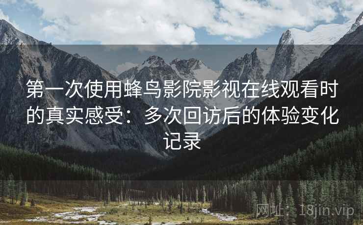 第一次使用蜂鸟影院影视在线观看时的真实感受:多次回访后的体验变化记录 第一次使用蜂鸟影院影视在线观看时的真实感受:多次回访后的体验变化记录
